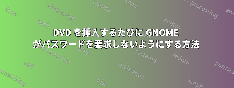 DVD を挿入するたびに GNOME がパスワードを要求しないようにする方法