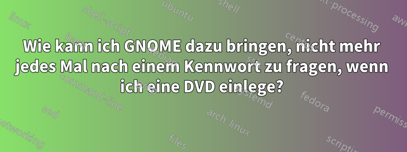 Wie kann ich GNOME dazu bringen, nicht mehr jedes Mal nach einem Kennwort zu fragen, wenn ich eine DVD einlege?