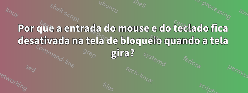 Por que a entrada do mouse e do teclado fica desativada na tela de bloqueio quando a tela gira?