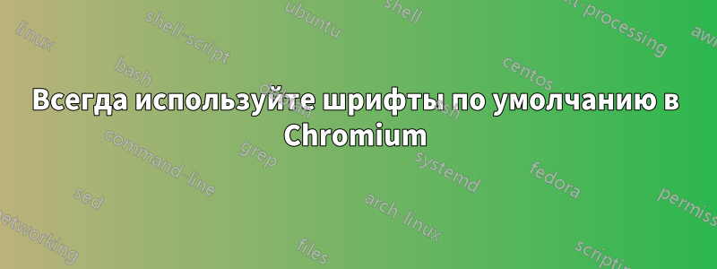 Всегда используйте шрифты по умолчанию в Chromium