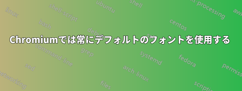 Chromiumでは常にデフォルトのフォントを使用する