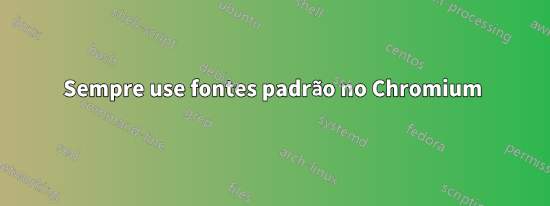 Sempre use fontes padrão no Chromium