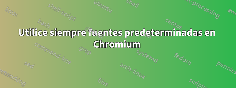 Utilice siempre fuentes predeterminadas en Chromium