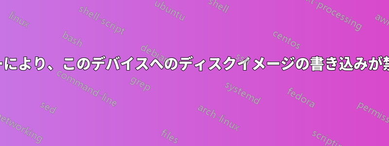 システムポリシーにより、このデバイスへのディスクイメージの書き込みが禁止されています