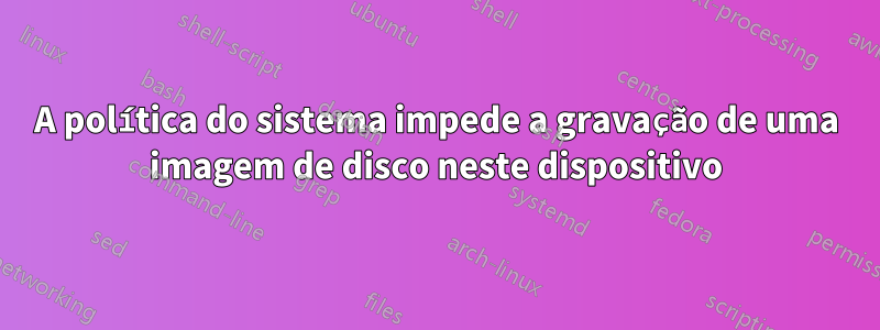 A política do sistema impede a gravação de uma imagem de disco neste dispositivo