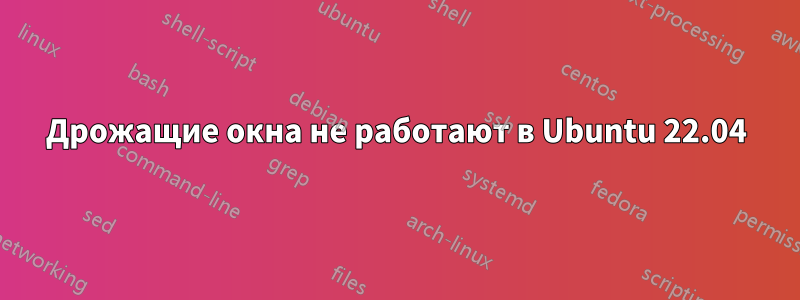 Дрожащие окна не работают в Ubuntu 22.04