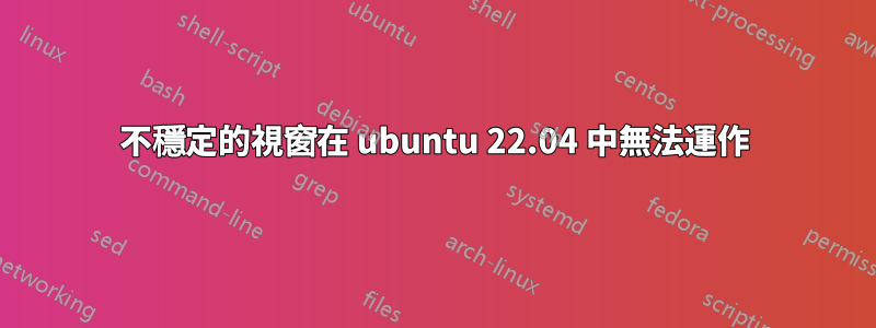 不穩定的視窗在 ubuntu 22.04 中無法運作