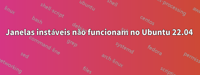 Janelas instáveis ​​não funcionam no Ubuntu 22.04