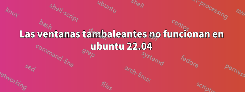 Las ventanas tambaleantes no funcionan en ubuntu 22.04