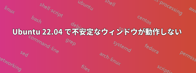 Ubuntu 22.04 で不安定なウィンドウが動作しない