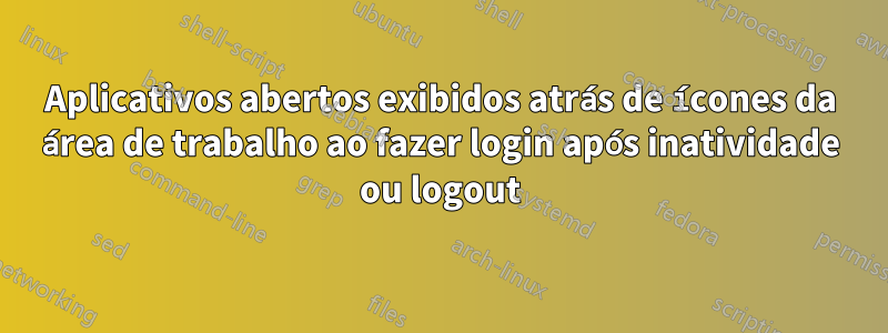 Aplicativos abertos exibidos atrás de ícones da área de trabalho ao fazer login após inatividade ou logout