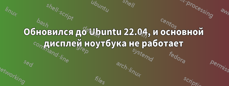 Обновился до Ubuntu 22.04, и основной дисплей ноутбука не работает