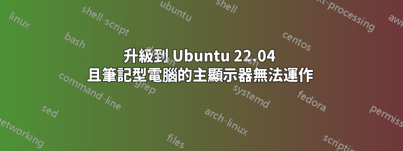 升級到 Ubuntu 22.04 且筆記型電腦的主顯示器無法運作