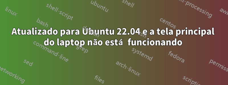 Atualizado para Ubuntu 22.04 e a tela principal do laptop não está funcionando