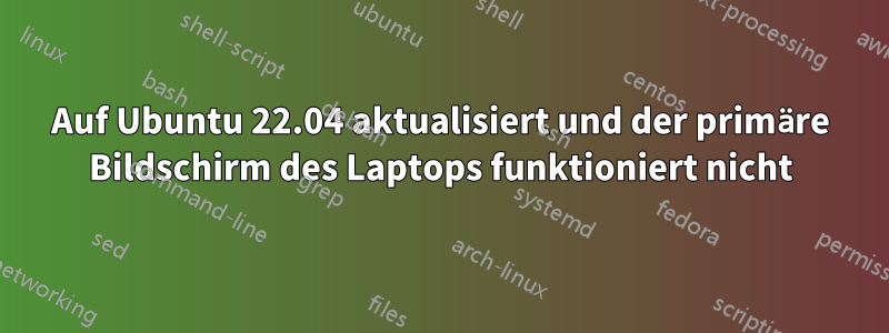 Auf Ubuntu 22.04 aktualisiert und der primäre Bildschirm des Laptops funktioniert nicht