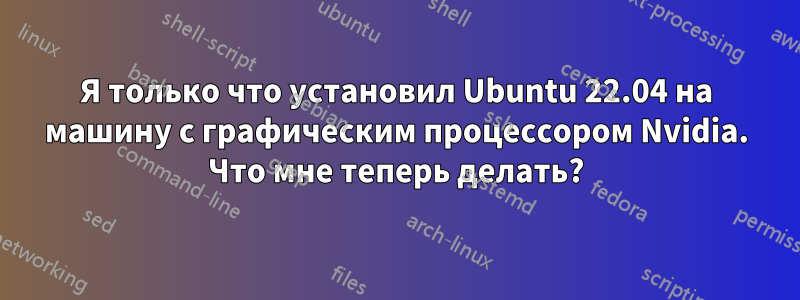 Я только что установил Ubuntu 22.04 на машину с графическим процессором Nvidia. Что мне теперь делать?