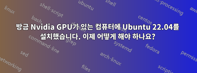 방금 Nvidia GPU가 있는 컴퓨터에 Ubuntu 22.04를 설치했습니다. 이제 어떻게 해야 하나요?