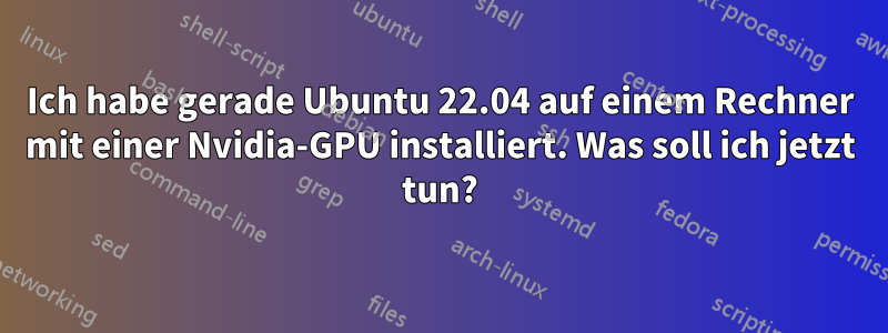 Ich habe gerade Ubuntu 22.04 auf einem Rechner mit einer Nvidia-GPU installiert. Was soll ich jetzt tun?