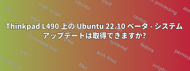 Thinkpad L490 上の Ubuntu 22.10 ベータ - システム アップデートは取得できますか?