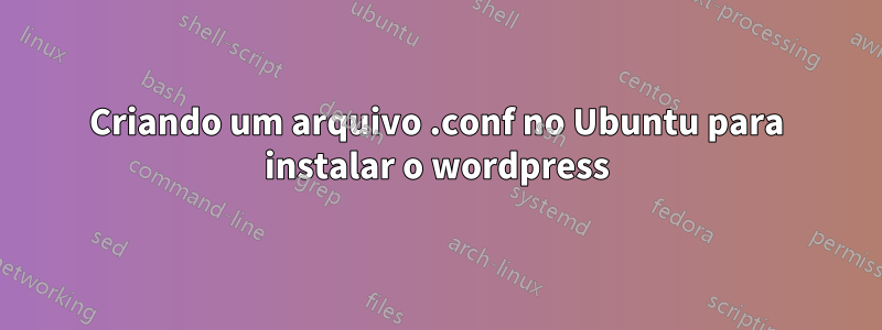 Criando um arquivo .conf no Ubuntu para instalar o wordpress