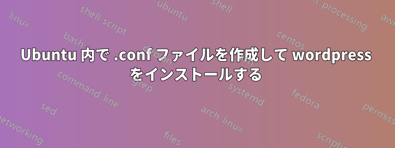 Ubuntu 内で .conf ファイルを作成して wordpress をインストールする