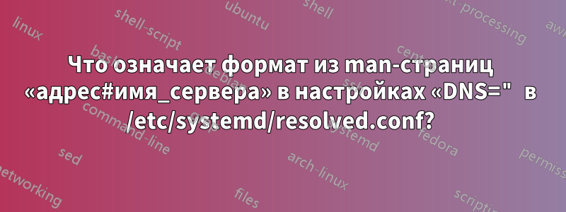 Что означает формат из man-страниц «адрес#имя_сервера» в настройках «DNS=" в /etc/systemd/resolved.conf?