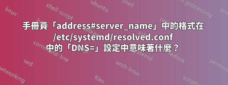 手冊頁「address#server_name」中的格式在 /etc/systemd/resolved.conf 中的「DNS=」設定中意味著什麼？