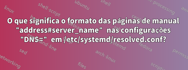 O que significa o formato das páginas de manual "address#server_name" nas configurações "DNS=" em /etc/systemd/resolved.conf?