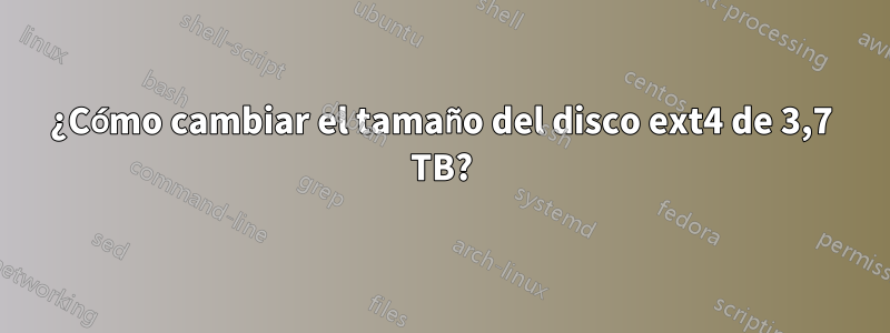 ¿Cómo cambiar el tamaño del disco ext4 de 3,7 TB?