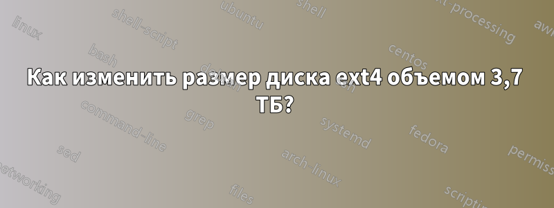 Как изменить размер диска ext4 объемом 3,7 ТБ?