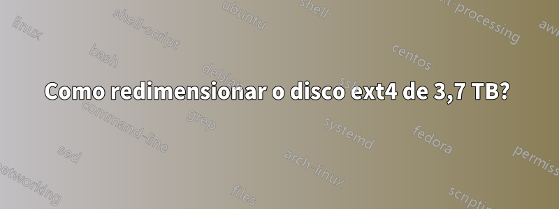 Como redimensionar o disco ext4 de 3,7 TB?