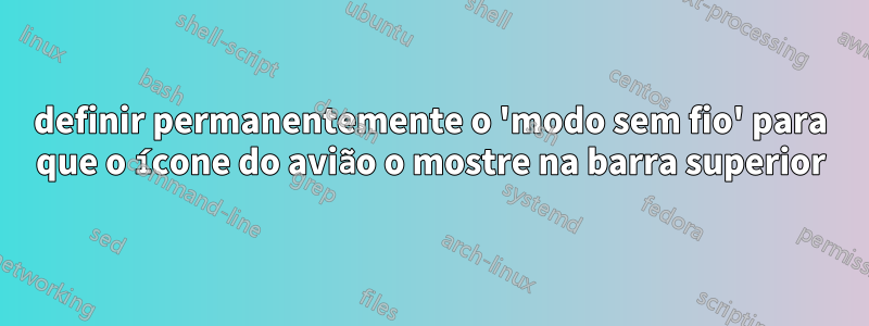 definir permanentemente o 'modo sem fio' para que o ícone do avião o mostre na barra superior