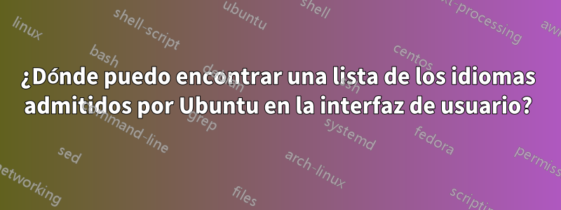 ¿Dónde puedo encontrar una lista de los idiomas admitidos por Ubuntu en la interfaz de usuario?