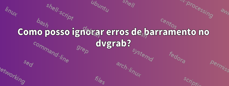 Como posso ignorar erros de barramento no dvgrab?