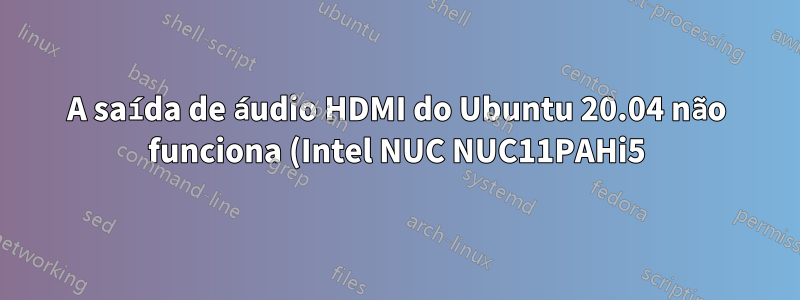 A saída de áudio HDMI do Ubuntu 20.04 não funciona (Intel NUC NUC11PAHi5)