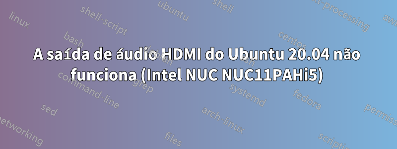 A saída de áudio HDMI do Ubuntu 20.04 não funciona (Intel NUC NUC11PAHi5)