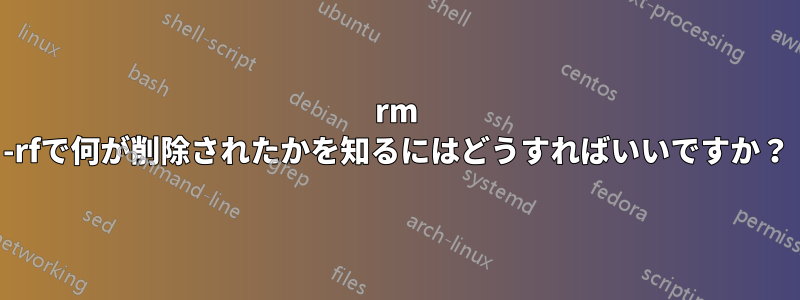 rm -rfで何が削除されたかを知るにはどうすればいいですか?