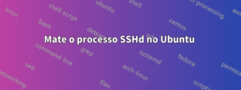Mate o processo SSHd no Ubuntu