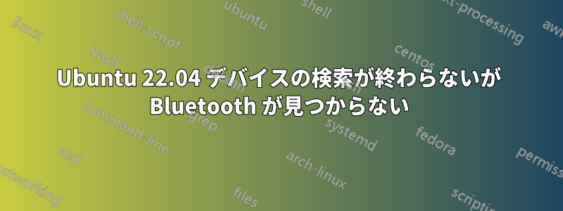 Ubuntu 22.04 デバイスの検索が終わらないが Bluetooth が見つからない
