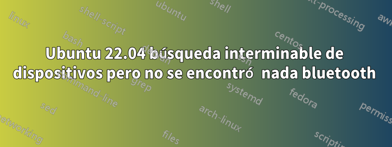 Ubuntu 22.04 búsqueda interminable de dispositivos pero no se encontró nada bluetooth