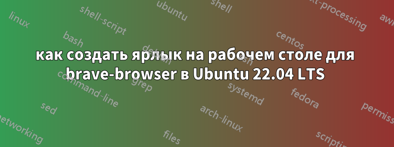как создать ярлык на рабочем столе для brave-browser в Ubuntu 22.04 LTS
