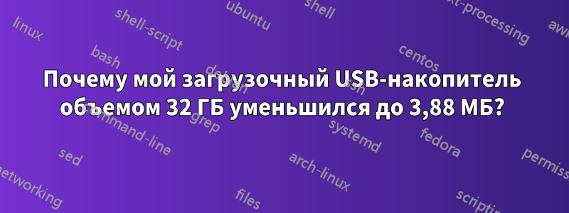 Почему мой загрузочный USB-накопитель объемом 32 ГБ уменьшился до 3,88 МБ?