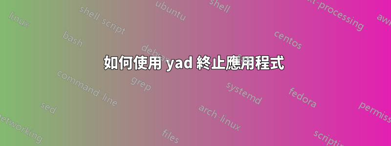 如何使用 yad 終止應用程式