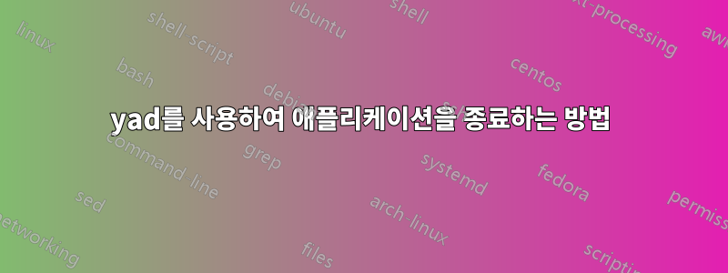 yad를 사용하여 애플리케이션을 종료하는 방법