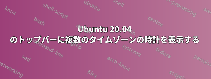 Ubuntu 20.04 のトップバーに複数のタイムゾーンの時計を表示する