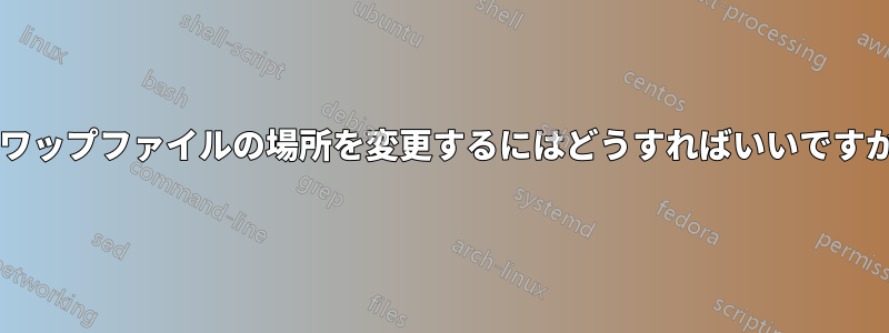 スワップファイルの場所を変更するにはどうすればいいですか?