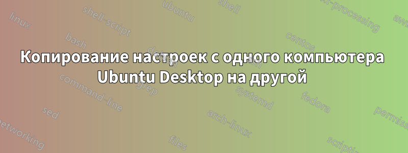 Копирование настроек с одного компьютера Ubuntu Desktop на другой