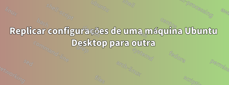 Replicar configurações de uma máquina Ubuntu Desktop para outra