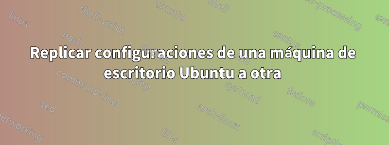 Replicar configuraciones de una máquina de escritorio Ubuntu a otra