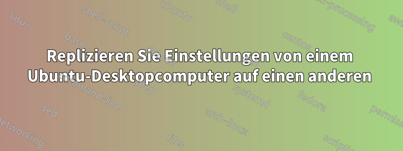 Replizieren Sie Einstellungen von einem Ubuntu-Desktopcomputer auf einen anderen